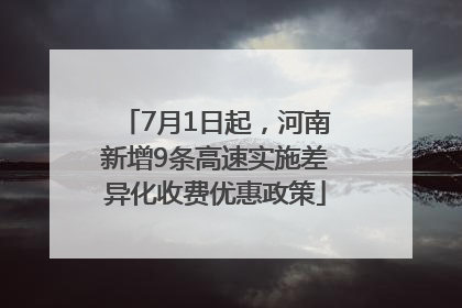 7月1日起，河南新增9条高速实施差异化收费优惠政策