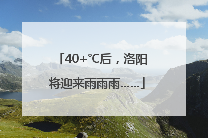 40+℃后，洛阳将迎来雨雨雨……