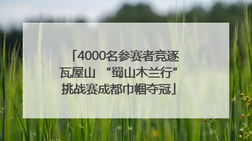 4000名参赛者竞逐瓦屋山 “蜀山木兰行”挑战赛成都巾帼夺冠