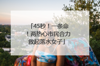 45秒！一条命！两热心市民合力救起落水女子
