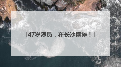 47岁演员，在长沙摆摊！