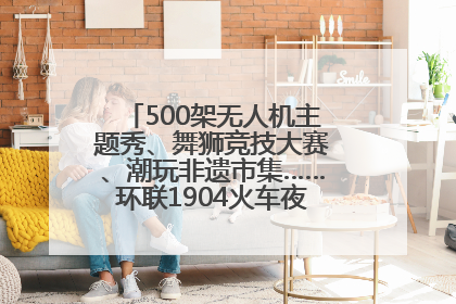 500架无人机主题秀、舞狮竞技大赛、潮玩非遗市集……环联1904火车夜市迎来两周年庆典
