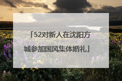 52对新人在沈阳方城参加国风集体婚礼