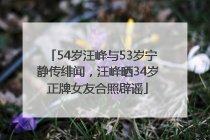 54岁汪峰与53岁宁静传绯闻，汪峰晒34岁正牌女友合照辟谣