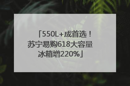 550L+成首选！苏宁易购618大容量冰箱增220%