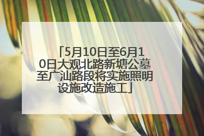 5月10日至6月10日大观北路新塘公墓至广汕路段将实施照明设施改造施工