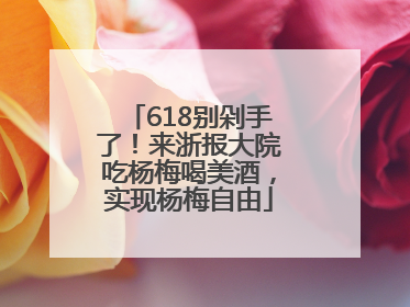 618别剁手了！来浙报大院吃杨梅喝美酒，实现杨梅自由