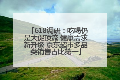 618调研：吃喝仍是大促顶流 健康需求新升级 京东超市多品类销售占比第一