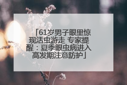 61岁男子眼里惊现活虫游走 专家提醒：夏季眼虫病进入高发期注意防护