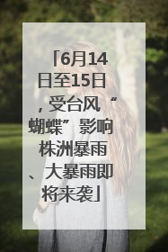 6月14日至15日，受台风“蝴蝶”影响 株洲暴雨、大暴雨即将来袭