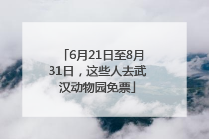 6月21日至8月31日，这些人去武汉动物园免票