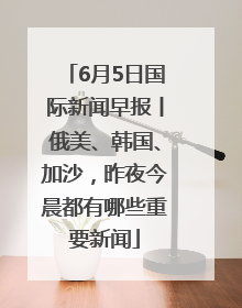 6月5日国际新闻早报丨俄美、韩国、加沙，昨夜今晨都有哪些重要新闻