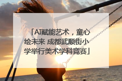 AI赋能艺术，童心绘未来 成都武顺街小学举行美术学科竞赛