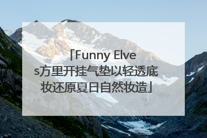 Funny Elves方里开挂气垫以轻透底妆还原夏日自然妆造
