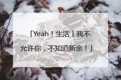 Yeah！生活丨我不允许你，不知道新余！